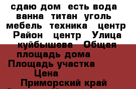 сдаю дом (есть вода, ванна, титан, уголь, мебель, техника), центр › Район ­ центр › Улица ­ куйбышева › Общая площадь дома ­ 40 › Площадь участка ­ 100 › Цена ­ 10 000 - Приморский край, Артем г. Недвижимость » Дома, коттеджи, дачи аренда   . Приморский край